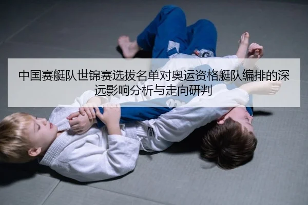 中国赛艇队世锦赛选拔名单对奥运资格艇队编排的深远影响分析与走向研判
